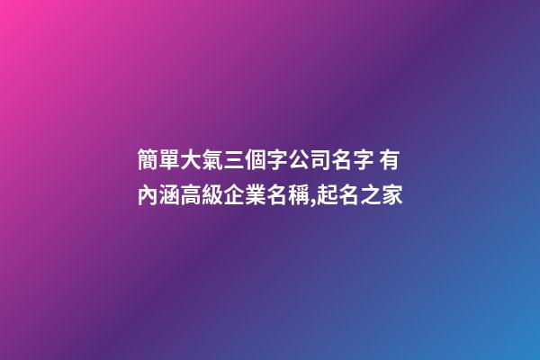 簡單大氣三個字公司名字 有內涵高級企業名稱,起名之家